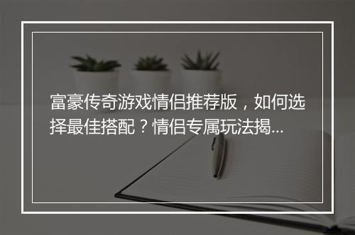 富豪传奇游戏情侣推荐版，如何选择最佳搭配？情侣专属玩法揭秘？