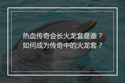 热血传奇会长火龙套是谁？如何成为传奇中的火龙套？