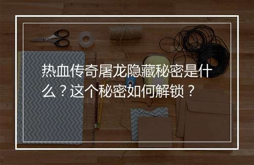 热血传奇屠龙隐藏秘密是什么？这个秘密如何解锁？
