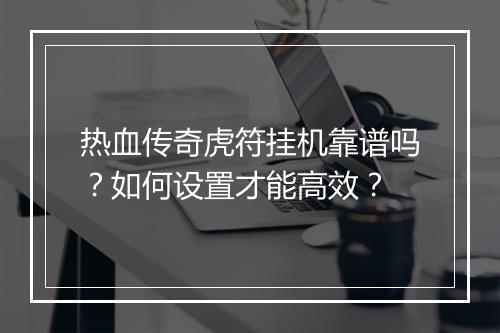 热血传奇虎符挂机靠谱吗？如何设置才能高效？