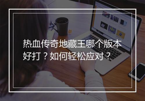 热血传奇地藏王哪个版本好打？如何轻松应对？
