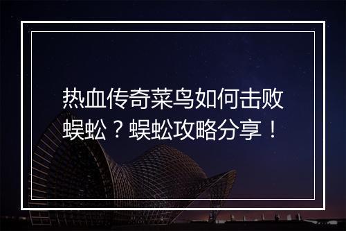 热血传奇菜鸟如何击败蜈蚣？蜈蚣攻略分享！