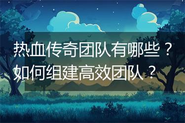 热血传奇团队有哪些？如何组建高效团队？