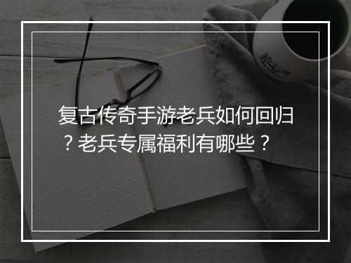复古传奇手游老兵如何回归？老兵专属福利有哪些？