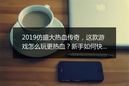 2019仿盛大热血传奇，这款游戏怎么玩更热血？新手如何快速升级？