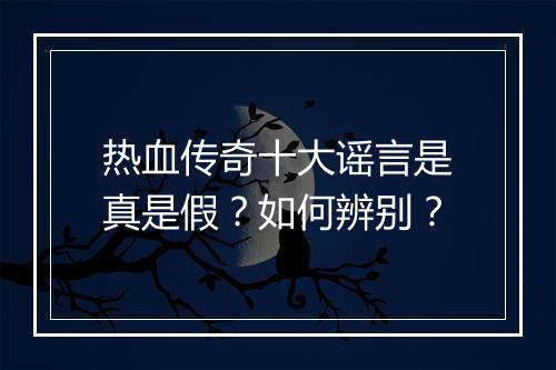 热血传奇十大谣言是真是假？如何辨别？