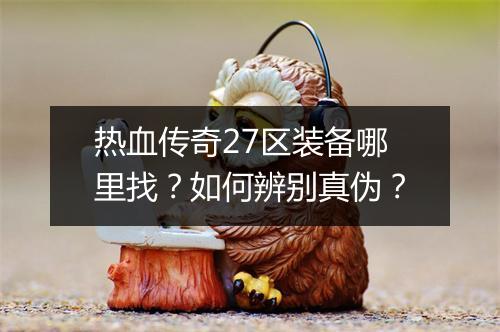 热血传奇27区装备哪里找？如何辨别真伪？