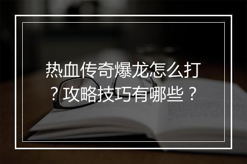 热血传奇爆龙怎么打？攻略技巧有哪些？