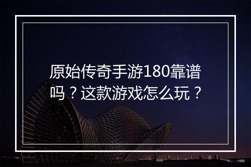 原始传奇手游180靠谱吗？这款游戏怎么玩？