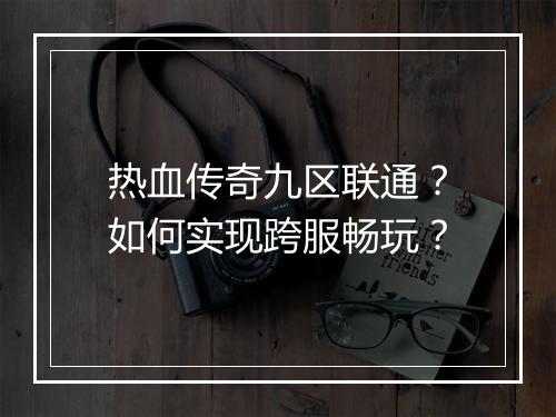 热血传奇九区联通？如何实现跨服畅玩？