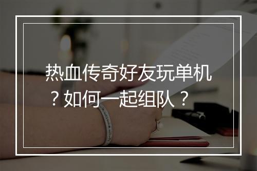 热血传奇好友玩单机？如何一起组队？