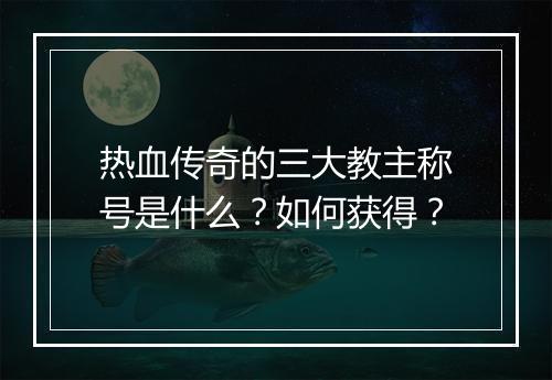 热血传奇的三大教主称号是什么？如何获得？