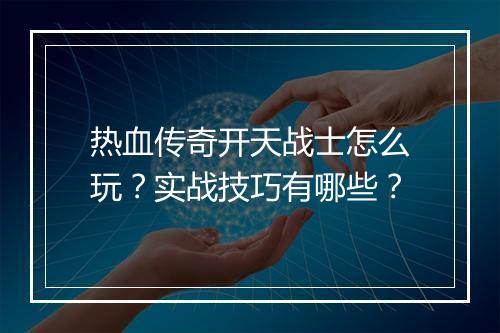 热血传奇开天战士怎么玩？实战技巧有哪些？