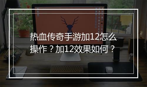 热血传奇手游加12怎么操作？加12效果如何？