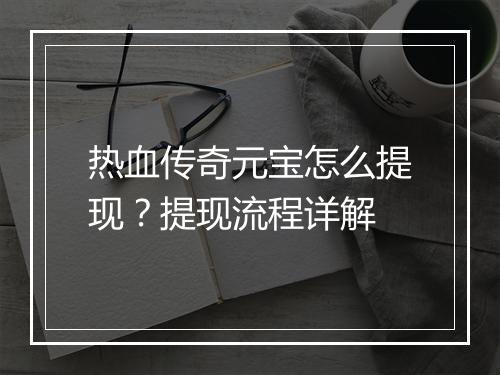热血传奇元宝怎么提现？提现流程详解