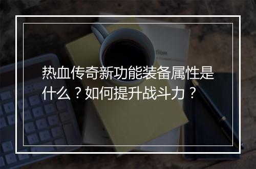 热血传奇新功能装备属性是什么？如何提升战斗力？