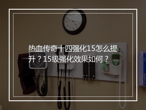 热血传奇十四强化15怎么提升？15级强化效果如何？