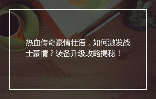 热血传奇豪情壮语，如何激发战士豪情？装备升级攻略揭秘！