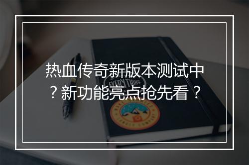 热血传奇新版本测试中？新功能亮点抢先看？