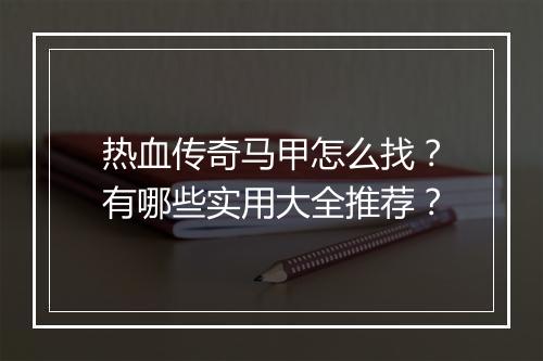 热血传奇马甲怎么找？有哪些实用大全推荐？