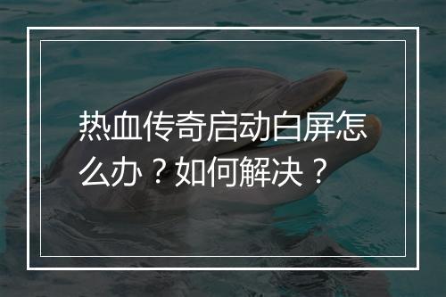 热血传奇启动白屏怎么办？如何解决？
