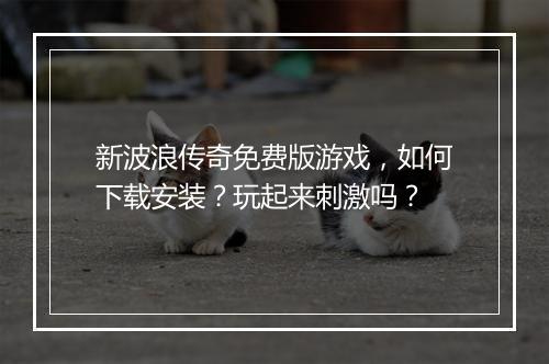 新波浪传奇免费版游戏，如何下载安装？玩起来刺激吗？