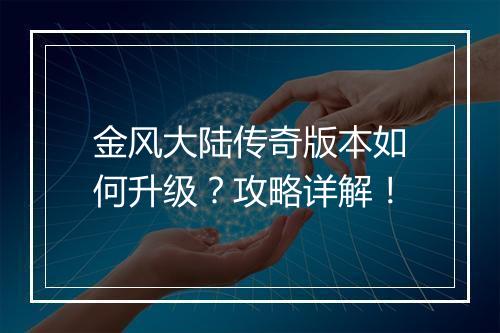 金风大陆传奇版本如何升级？攻略详解！