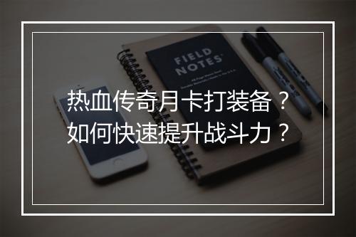 热血传奇月卡打装备？如何快速提升战斗力？