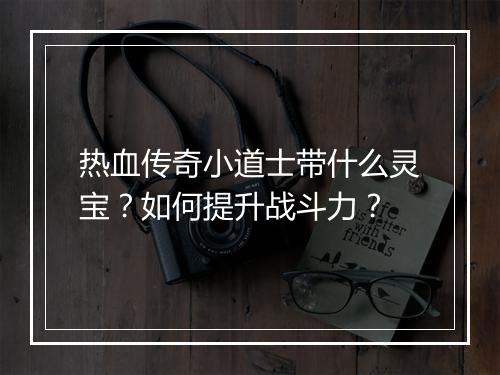 热血传奇小道士带什么灵宝？如何提升战斗力？