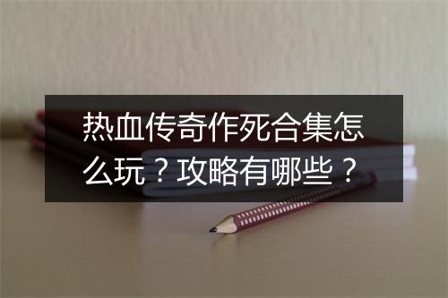 热血传奇作死合集怎么玩？攻略有哪些？