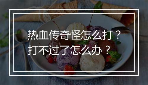 热血传奇怪怎么打？打不过了怎么办？