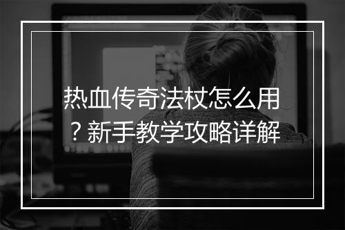 热血传奇法杖怎么用？新手教学攻略详解