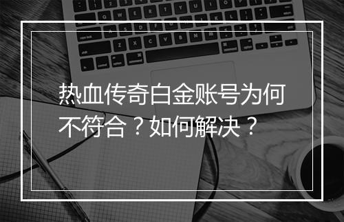 热血传奇白金账号为何不符合？如何解决？