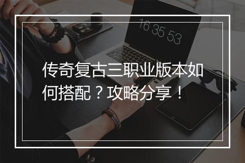 传奇复古三职业版本如何搭配？攻略分享！