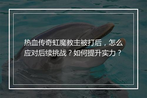 热血传奇虹魔教主被打后，怎么应对后续挑战？如何提升实力？