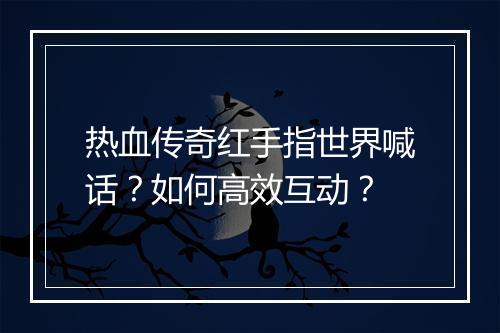热血传奇红手指世界喊话？如何高效互动？