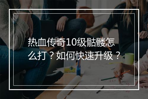 热血传奇10级骷髅怎么打？如何快速升级？