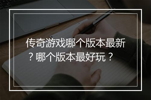 传奇游戏哪个版本最新？哪个版本最好玩？