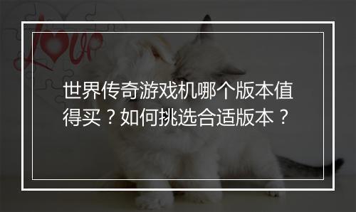 世界传奇游戏机哪个版本值得买？如何挑选合适版本？