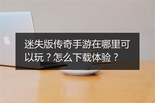 迷失版传奇手游在哪里可以玩？怎么下载体验？