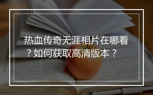 热血传奇无涯相片在哪看？如何获取高清版本？