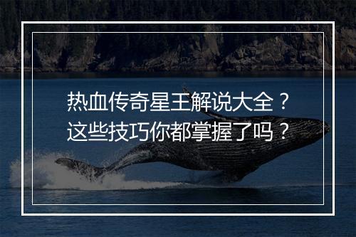 热血传奇星王解说大全？这些技巧你都掌握了吗？