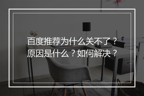 百度推荐为什么关不了？原因是什么？如何解决？