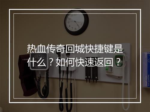 热血传奇回城快捷键是什么？如何快速返回？