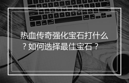 热血传奇强化宝石打什么？如何选择最佳宝石？