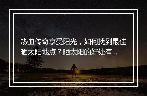 热血传奇享受阳光，如何找到最佳晒太阳地点？晒太阳的好处有哪些？