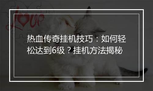 热血传奇挂机技巧：如何轻松达到6级？挂机方法揭秘