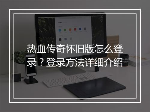 热血传奇怀旧版怎么登录？登录方法详细介绍