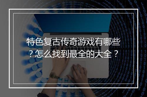 特色复古传奇游戏有哪些？怎么找到最全的大全？