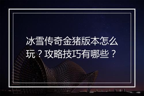 冰雪传奇金猪版本怎么玩？攻略技巧有哪些？